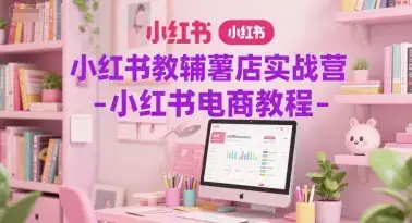 小红书教辅薯店实战营-小红书电商教程-优优云创