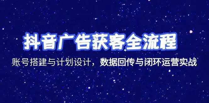 抖音广告获客全流程，账号搭建与计划设计，数据回传与闭环运营实战-副业吧