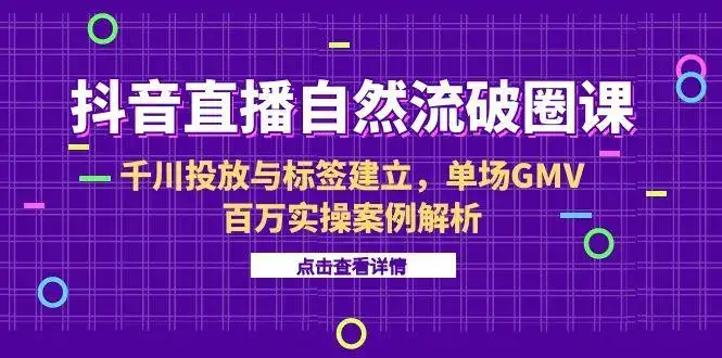 抖音直播自然流破圈课-6月，千川投放与标签建立，单场GMV百万实操案例解析-优优云创