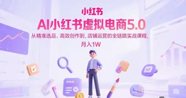 AI小红书虚拟电商5.0，从精准选品、高效创作到，店铺运营的全链路实战课程，月入1W(更新中)-优优云创