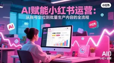 AI 赋能小红书运营：从账号定位到批量生产内容的全流程-优优云创