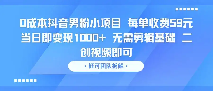 0成本抖音男粉小项目 每单收费59元当日即变现1000+ 无需剪辑基础 二创视频即可-优优云创