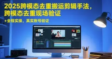 2025跨模态去重搬运剪辑手法，跨模态去重现场验证 +全程实操，真实账号验证-优优云创