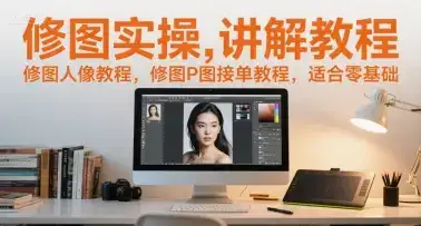 修图实操讲解教程，修图人像教程，修图P图接单教程，适合零基础-优优云创