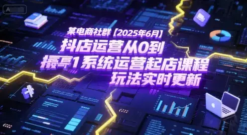 某电商社群【2025年6月】抖店运营从0到1系统运营起店课程，抖店最新玩法实时更新-副业吧