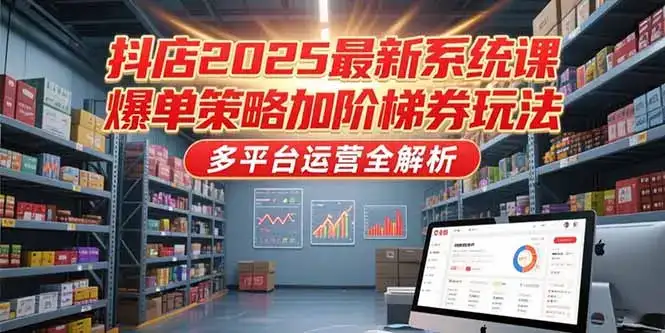 抖店2025最新系统课，爆单策略加阶梯券玩法，多平台运营全解析-优优云创