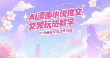 AI漫画小说推文女频玩法教学，AI小说推文变现全流程-优优云创