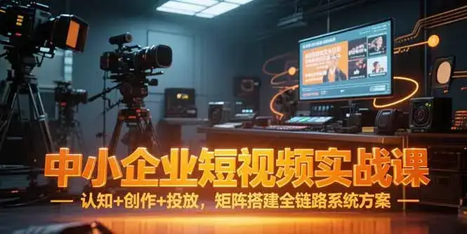 中小企业短视频实战课，认知+创作+投放，矩阵搭建全链路系统方案-优优云创