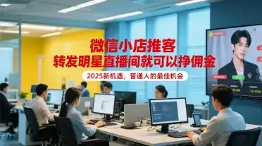 微信小店推客，转发明星直播间就可以挣佣金，2025新机遇，普通人的最佳机会-优优云创