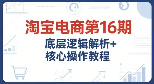 【精】淘宝电商第16期，底层逻辑解析+核心操作教程，运营、推广提升能力的必学课程+配套资料-优优云创