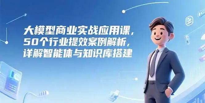 大模型商业实战应用课，50个行业提效案例解析，详解智能体与知识库搭建-优优云创