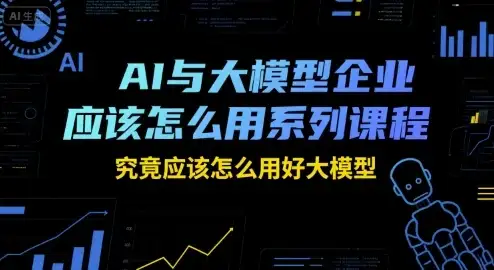 【精】AI与大模型企业应该怎么用系列课程，究竟应该怎么用好大模型-优优云创网