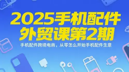 2025手机配件外贸课第2期，手机配件跨境电商，从零怎么开始手机配件生意-优优云创