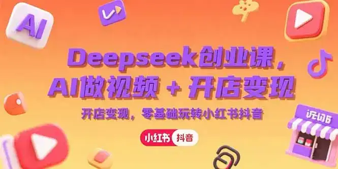 Deepseek创业课，AI做视频+开店变现，零基础玩转小红书抖音-优优云创