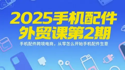 【精】2025手机配件外贸课第2期，手机配件跨境电商，从零怎么开始手机配件生意-优优云创