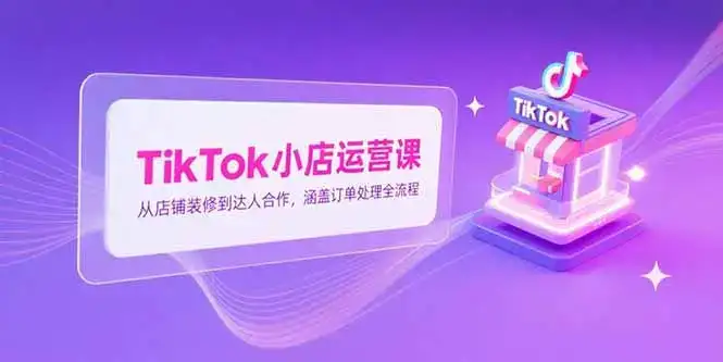 TikTok小店运营课，从店铺装修到达人合作，涵盖订单处理全流程-优优云创