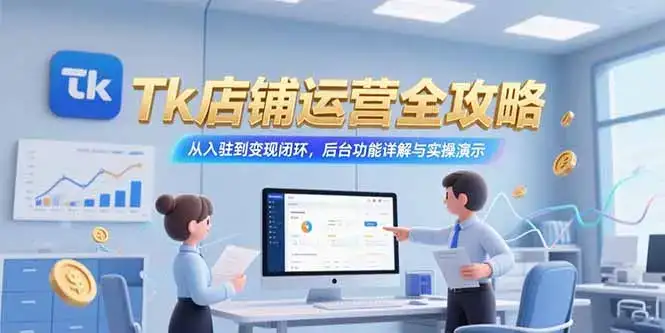 Tk店铺运营全攻略，从入驻到变现闭环，后台功能详解与实操演示-优优云创