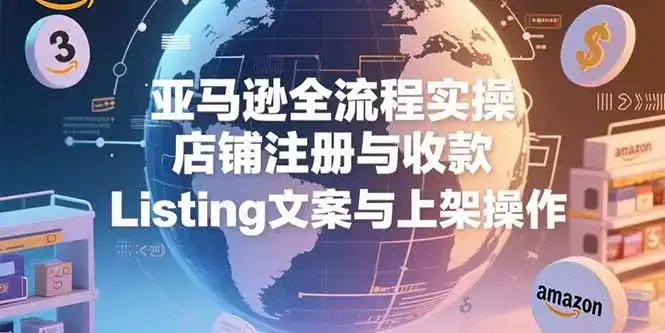 亚马逊全流程实操，店铺注册与收款，Listing文案与上架操作-优优云创网