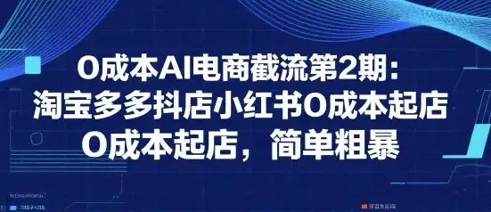 0成本AI电商截流第2期：淘宝多多抖店小红书0成本起店，简单粗暴-优优云创