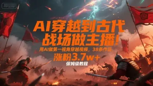 AI穿越到古代战场做主播！用AI做第一视角穿越视频，38条作品，涨粉3.7w+，保姆级教程-副业吧