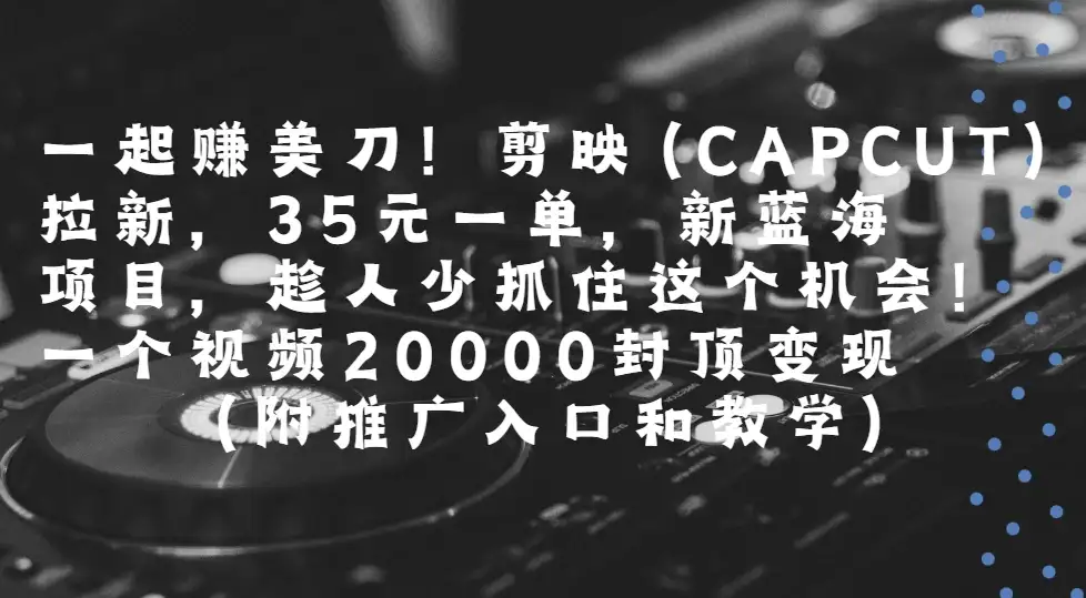 一起赚美刀!剪映(CAPCUT)拉新，35元一单，新蓝海项目，趁人少抓住这个机会一个视频20000封顶变现(附推广入口和教学)-副业吧