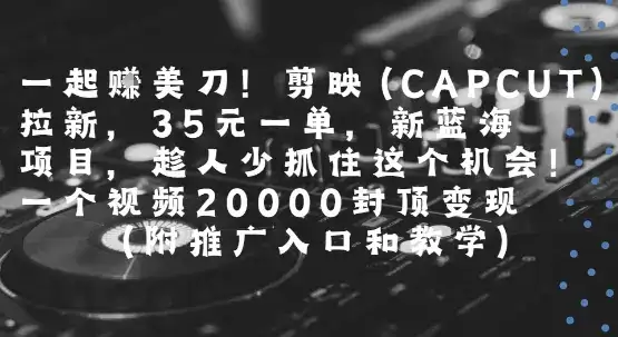 一起挣美刀!剪映(CAPCUT)拉新，35米一单，新蓝海项目，一个视频2w封顶变现(附推广入口和教学)-副业吧