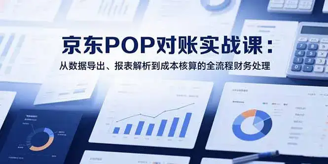 2025京东POP对账实战课：从数据导出、报表解析到成本核算的全流程财务处理-副业吧