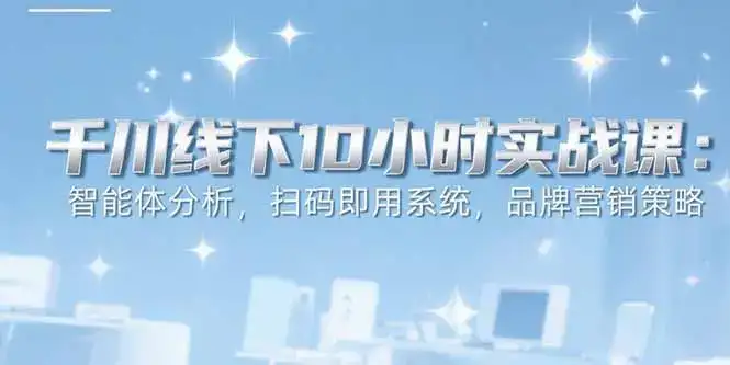 6月千川线下10小时实战课：智能体分析，扫码即用系统，品牌营销策略-副业吧