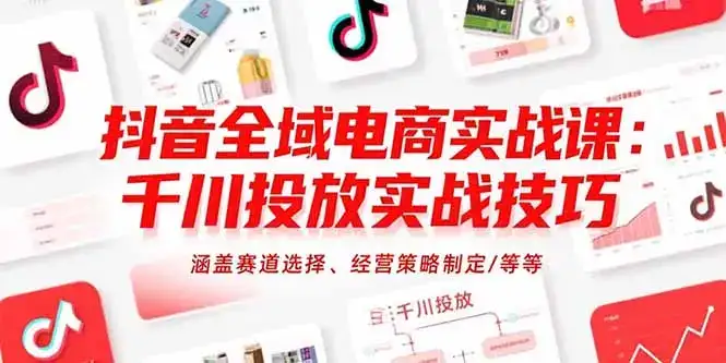 抖音全域电商实战课：千川投放实战技巧，涵盖赛道选择、经营策略制定/等等-优优云创