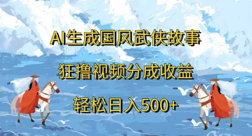 ai生成国风武侠故事，狂撸视频分成收益，轻松日入500+-优优云创