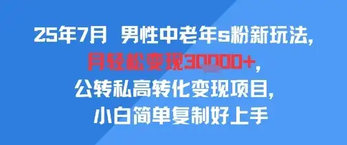 25年7月男性中老年s粉新玩法，月轻松变现3W+，公转私高转化变现项目，小白简单复制好上手-优优云创