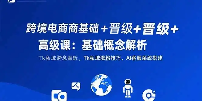 跨境电商基础+晋级+高级课：基础概念解析,Tk私域涨粉技巧,AI客服系统搭建-优优云创