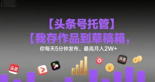 【头条号托管 】我存作品到草稿箱，你每天5分钟发布，最高月入2W+【揭秘】-副业吧