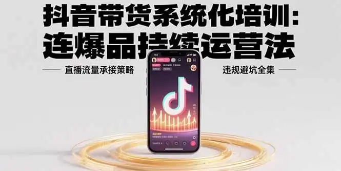 抖音带货系统化培训：连爆品持续运营法，直播流量承接策略，违规避坑全集-优优云创网
