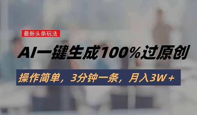 头条最新玩法，AI一键生成100%过原创，操作简单，3分钟一条，月入3W＋-优优云创