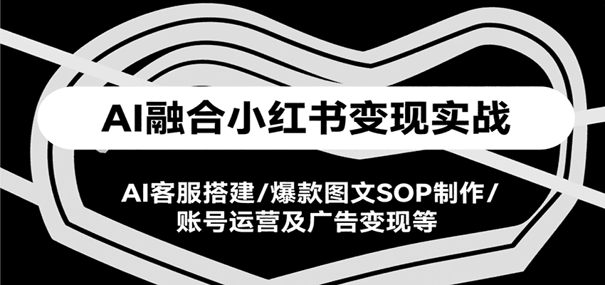 AI融合小红书变现实战课，AI客服搭建/爆款图文SOP制作/账号运营及广告变现等-优优云创