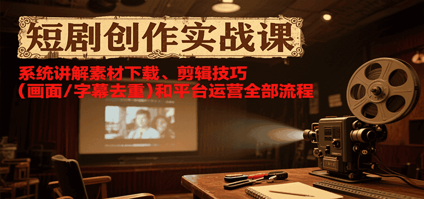 短剧创作实战课，系统讲解素材下载、剪辑技巧(画面/字幕去重)和平台运营全部流程-优优云创