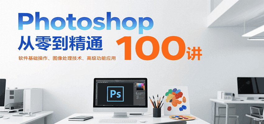 Photoshop从零到精通100讲：软件基础操作、图像处理技术、高级功能应用-优优云创
