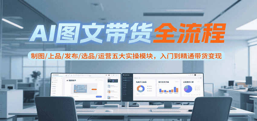 AI图文带货全流程，制图/上品/发布/选品/运营五大实操模块，入门到精通带货变现-优优云创