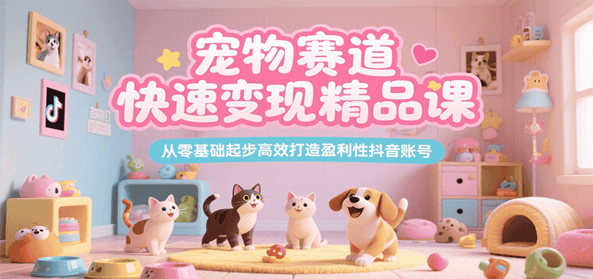 宠物赛道快速变现精品课，从零基础起步高效打造盈利性抖音账号-优优云创
