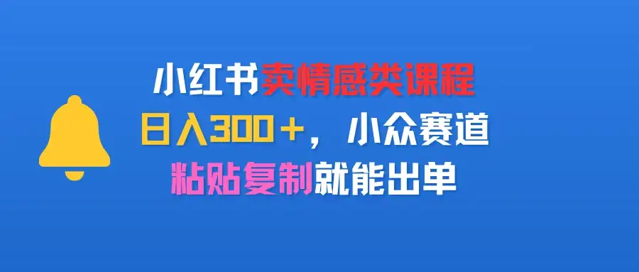 小红书卖情感类课程，日入300＋，小众赛道，粘贴复制就能出单-优优云创