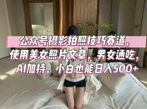 公众号摄影拍照技巧赛道，使用美女照片文章，男女通吃，AI加持，小白也能日入5张-优优云创