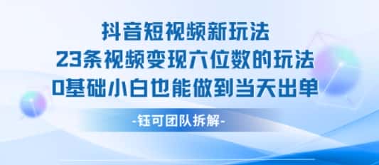 抖音短视频新玩法，23条视频变现六位数，0基础小白也能做到当天出单-优优云创