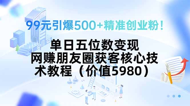 99元引爆500+精准创业粉！单日五位数变现，网赚朋友圈获客核心技术教程…-优优云创