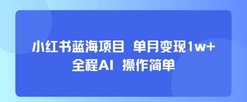 小红书蓝海项目 单月变现1w+ 全程AI 操作简单-优优云创