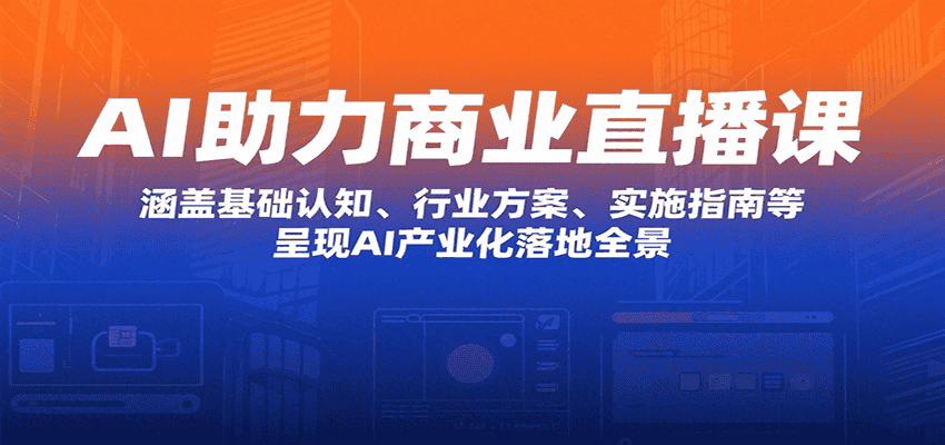 AI助力商业直播课：涵盖基础认知、行业方案、实施指南等，呈现AI产业化落地全景-优优云创