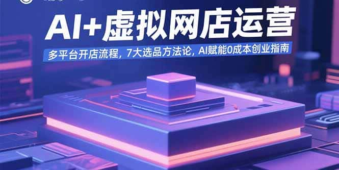 AI+虚拟网店运营：多平台开店流程，7大选品方法论，AI赋能0成本创业指南-优优云创网