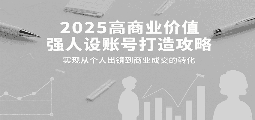 2025高商业价值强人设账号打造攻略，实现从个人出镜到商业成交的转化-优优云创