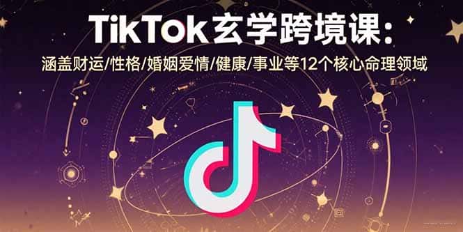 TikTok玄学跨境课:涵盖财运/性格/婚姻爱情/健康/事业等12个核心命理领域-副业吧
