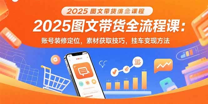 2025图文带货全流程课：账号装修定位，素材获取技巧，挂车变现方法-优优云创